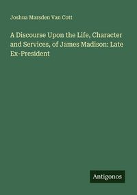Produktbild: A Discourse Upon the Life, Character and Services, of James Madison: Late Ex-President