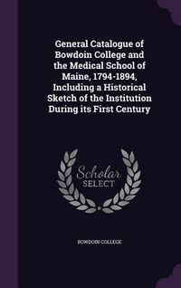 Produktbild: General Catalogue of Bowdoin College and the Medical School of Maine, 1794-1894, Including a Historical Sketch of the Institution During its First Cen
