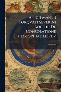 Produktbild: Anicii Manlii Torqvati Severini Boethii De Consolatione Philosophiae Libri V