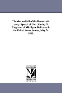 Produktbild: The rise and fall of the Democratic party. Speech of Hon. Kinsley S. Bingham, of Michigan. Delivered in the United States Senate, May 24, 1860.