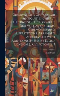 Produktbild: Observations On Popular Antiquities Chiefly Illustrating The Origin Of Our Vulgar Costoms, Ceremonies And Superstitions, Arranged And Revised With Add