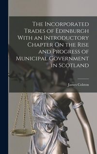 Produktbild: The Incorporated Trades of Edinburgh With an Introductory Chapter On the Rise and Progress of Municipal Government in Scotland