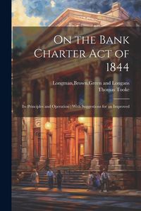 Produktbild: On the Bank Charter Act of 1844: Its Principles and Operation; With Suggestions for an Improved