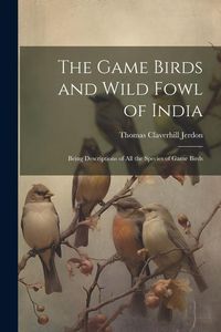 Produktbild: The Game Birds and Wild Fowl of India: Being Descriptions of All the Species of Game Birds