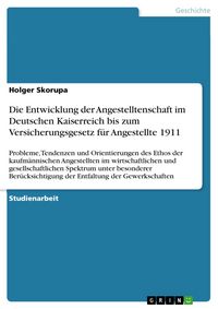 Produktbild: Die Entwicklung der Angestelltenschaft im Deutschen Kaiserreich bis zum Versicherungsgesetz f&uuml;r Angestellte 1911
