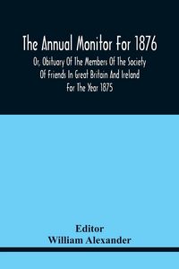 Produktbild: The Annual Monitor For 1876 Or, Obituary Of The Members Of The Society Of Friends In Great Britain And Ireland For The Year 1875