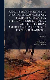 Produktbild: A Complete History of the Great American Rebellion, Embracing its Causes, Events and Consequences, With Biographical Sketches and Portraits of its Principal Actors ..