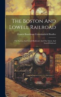 Produktbild: The Boston And Lowell Railroad: The Nashua And Lowell Railroad, And The Salem And Lowell Railroad