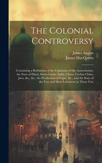 Produktbild: The Colonial Controversy: Containing a Refutation of the Calumnies of the Anticolonists, the State of Hayti, Sierra Leone, India, China, Cochin