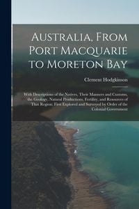 Produktbild: Australia, From Port Macquarie to Moreton Bay: With Descriptions of the Natives, Their Manners and Customs, the Geology, Natural Productions, Fertilit
