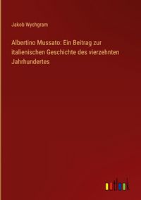 Produktbild: Albertino Mussato: Ein Beitrag zur italienischen Geschichte des vierzehnten Jahrhundertes