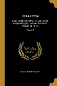 Produktbild: De La Chine: Ou Description G&eacute;n&eacute;rale De Cet Empire, R&eacute;dig&eacute;e D'apr&egrave;s Les M&eacute;moires De La Mission De P&eacute;-Kin; Volume 4