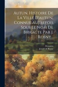 Produktbild: Autun. Histoire De La Ville D'autun, Connue Autrefois Sous Le Nom De Bibracte Par J. Rosny...