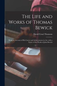 Produktbild: The Life and Works of Thomas Bewick; Being an Account of His Career and Achievements in Art, With a Notice of the Works of John Bewick