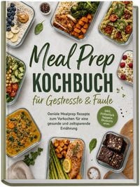 Produktbild: Meal Prep Kochbuch f&uuml;r Gestresste & Faule: Geniale Mealprep Rezepte zum Vorkochen f&uuml;r eine gesunde und zeitsparende Ern&auml;hrung - inkl. Fr&uuml;hst&uuml;ck, Suppen, Desserts uvm.