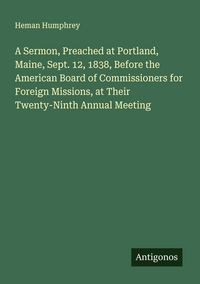 Produktbild: A Sermon, Preached at Portland, Maine, Sept. 12, 1838, Before the American Board of Commissioners for Foreign Missions, at Their Twenty-Ninth Annual M