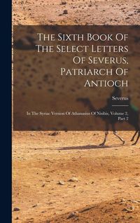 Produktbild: The Sixth Book Of The Select Letters Of Severus, Patriarch Of Antioch: In The Syriac Version Of Athanasius Of Nisibis, Volume 2, Part 2