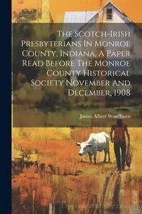 Produktbild: The Scotch-irish Presbyterians In Monroe County, Indiana, A Paper Read Before The Monroe County Historical Society November And December, 1908