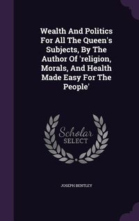 Produktbild: Wealth And Politics For All The Queen's Subjects, By The Author Of 'religion, Morals, And Health Made Easy For The People'