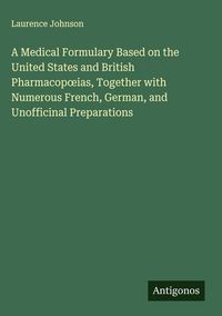 Produktbild: A Medical Formulary Based on the United States and British Pharmacop&iquest;ias, Together with Numerous French, German, and Unofficinal Preparations
