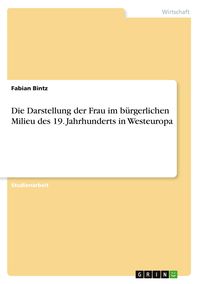 Produktbild: Die Darstellung der Frau im b&uuml;rgerlichen Milieu des 19. Jahrhunderts in Westeuropa