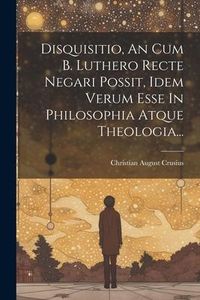 Produktbild: Disquisitio, An Cum B. Luthero Recte Negari Possit, Idem Verum Esse In Philosophia Atque Theologia...