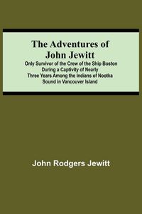 Produktbild: The Adventures Of John Jewitt; Only Survivor Of The Crew Of The Ship Boston During A Captivity Of Nearly Three Years Among The Indians Of Nootka Sound In Vancouver Island