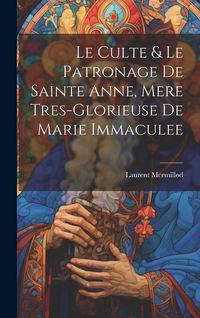 Produktbild: Le Culte & Le Patronage De Sainte Anne, Mere Tres-glorieuse De Marie Immaculee