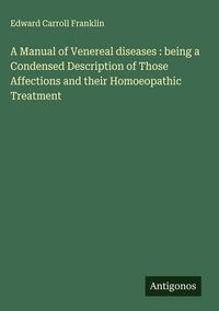 Produktbild: A Manual of Venereal diseases : being a Condensed Description of Those Affections and their Homoeopathic Treatment