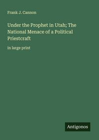 Produktbild: Under the Prophet in Utah; The National Menace of a Political Priestcraft
