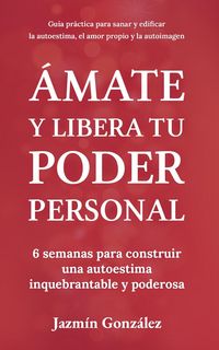 Produktbild: &Aacute;mate y libera tu poder personal: 6 semanas para construir una autoestima inquebrantable y poderosa (Autoestima, amor propio y autoimagen)