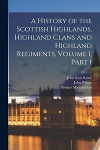 Produktbild: A History of the Scottish Highlands, Highland Clans and Highland Regiments, Volume 1, part 1