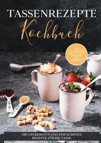 Produktbild: Tassenrezepte Kochbuch: Die leckersten und einfachsten Rezepte f&uuml;r die Tasse - inkl. Tassenkuchen / Mug Cakes und Rezepten zum Mitnehmen