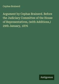 Produktbild: Argument by Cephas Brainerd. Before the Judiciary Committee of the House of Representatives, (with Additions,) 29th January, 1876