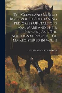 Produktbild: The Cleveland Ba Stud Book Vol. Iii Contianing Pedigrees Of Stallions Foal Mare And Their Producj And The Additional Produce Of Ma Registered In Vol.