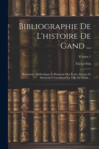 Produktbild: Bibliographie De L'histoire De Gand ...: R&eacute;pertoire M&eacute;thodique Et Raisonn&eacute; Des &Eacute;crits Anciens Et Modernes Concernant La Ville De Gand ...; Volume 1