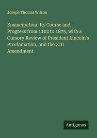 Produktbild: Emancipation. Its Course and Progress from 1102 to 1875, with a Cursory Review of President Lincoln's Proclamation, and the XIII Amendment