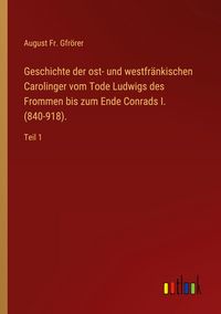 Produktbild: Geschichte der ost- und westfr&auml;nkischen Carolinger vom Tode Ludwigs des Frommen bis zum Ende Conrads I. (840-918).
