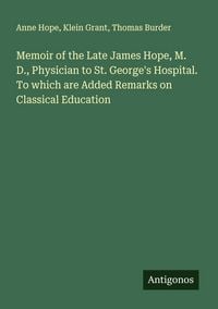 Produktbild: Memoir of the Late James Hope, M. D., Physician to St. George's Hospital. To which are Added Remarks on Classical Education