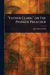 Produktbild: "Father Clark," or The Pioneer Preacher