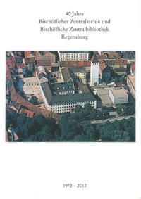 Produktbild: 40 Jahre Bisch&ouml;fliches Zentralarchiv und Bisch&ouml;fliche Zentralbibliothek Regensburg 1972 - 2012