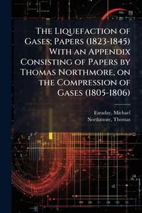Produktbild: The Liquefaction of Gases; Papers (1823-1845) With an Appendix Consisting of Papers by Thomas Northmore, on the Compression of Gases (1805-1806)