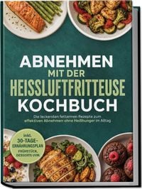 Produktbild: Abnehmen mit der Hei&szlig;luftfritteuse Kochbuch: Die leckersten fettarmen Rezepte zum effektiven Abnehmen ohne Hei&szlig;hunger im Alltag &ndash; inkl. 30-Tage-Ern&auml;hrungsplan, Fr&uuml;hst&uuml;ck, Desserts uvm.