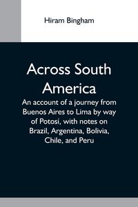 Produktbild: Across South America; An Account Of A Journey From Buenos Aires To Lima By Way Of Potos&iacute;, With Notes On Brazil, Argentina, Bolivia, Chile, And Peru
