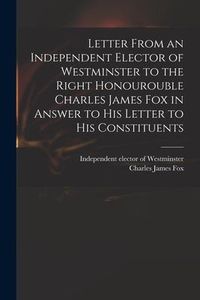 Produktbild: Letter From an Independent Elector of Westminster to the Right Honourouble Charles James Fox in Answer to His Letter to His Constituents
