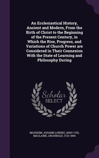 Produktbild: An Ecclesiastical History, Ancient and Modern, From the Birth of Christ to the Beginning of the Present Century, in Which the Rise, Progress, and Vari