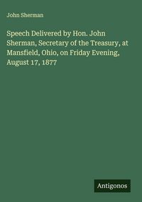 Produktbild: Speech Delivered by Hon. John Sherman, Secretary of the Treasury, at Mansfield, Ohio, on Friday Evening, August 17, 1877