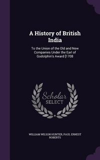 Produktbild: A History of British India: To the Union of the Old and New Companies Under the Earl of Godolphin's Award [1708