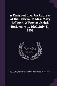 Produktbild: A Finished Life. An Address at the Funeral of Mrs. Mary Bellows, Widow of Josiah Bellows, who Died July 31, 1869