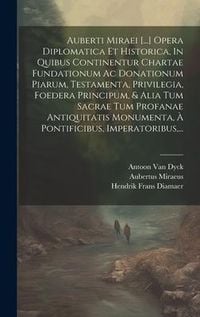 Produktbild: Auberti Miraei [...] Opera Diplomatica Et Historica, In Quibus Continentur Chartae Fundationum Ac Donationum Piarum, Testamenta, Privilegia, Foedera P